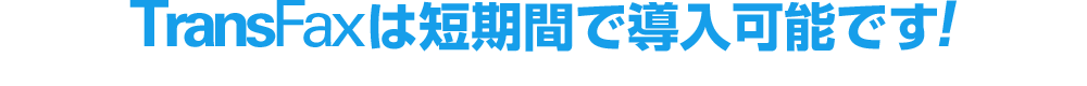 TransFaxは短期間で導入可能です。